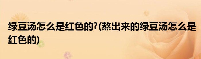 綠豆湯怎么是紅色的?(熬出來(lái)的綠豆湯怎么是紅色的)