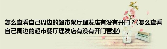 怎么查看自己周邊的超市餐廳理發(fā)店有沒有開門？(怎么查看自己周邊的超市餐廳理發(fā)店有沒有開門營業(yè))