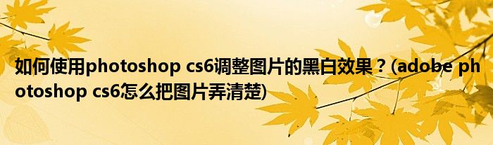如何使用photoshop cs6調(diào)整圖片的黑白效果？(adobe photoshop cs6怎么把圖片弄清楚)