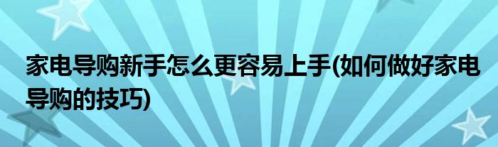 家電導(dǎo)購(gòu)新手怎么更容易上手(如何做好家電導(dǎo)購(gòu)的技巧)