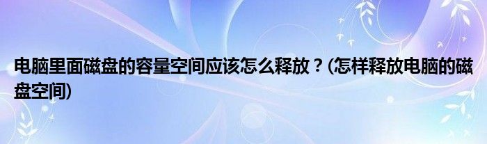 電腦里面磁盤的容量空間應(yīng)該怎么釋放？(怎樣釋放電腦的磁盤空間)