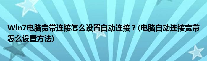 Win7電腦寬帶連接怎么設(shè)置自動(dòng)連接？(電腦自動(dòng)連接寬帶怎么設(shè)置方法)