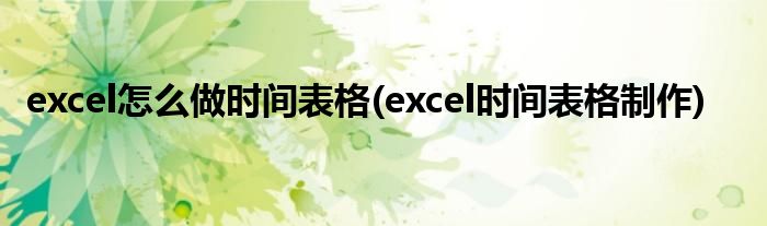 excel怎么做時(shí)間表格(excel時(shí)間表格制作)