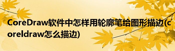CoreDraw軟件中怎樣用輪廓筆給圖形描邊(coreldraw怎么描邊)