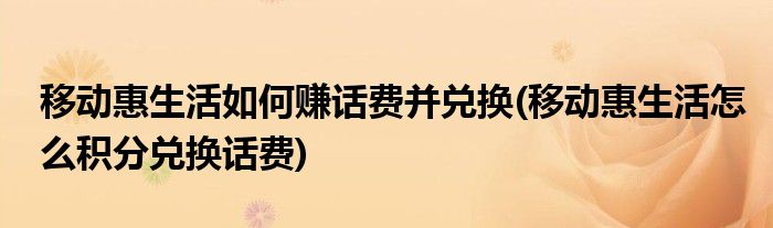 移動惠生活如何賺話費(fèi)并兌換(移動惠生活怎么積分兌換話費(fèi))