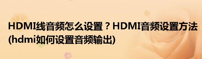 HDMI線音頻怎么設(shè)置？HDMI音頻設(shè)置方法(hdmi如何設(shè)置音頻輸出)