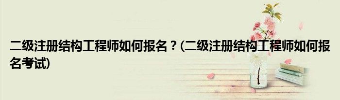 二級(jí)注冊(cè)結(jié)構(gòu)工程師如何報(bào)名？(二級(jí)注冊(cè)結(jié)構(gòu)工程師如何報(bào)名考試)