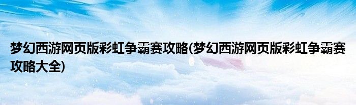 夢(mèng)幻西游網(wǎng)頁版彩虹爭(zhēng)霸賽攻略(夢(mèng)幻西游網(wǎng)頁版彩虹爭(zhēng)霸賽攻略大全)