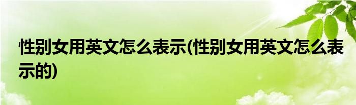 性別女用英文怎么表示(性別女用英文怎么表示的)