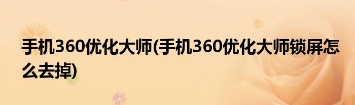 手機(jī)360優(yōu)化大師(手機(jī)360優(yōu)化大師鎖屏怎么去掉)