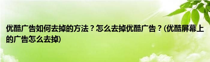 優(yōu)酷廣告如何去掉的方法？怎么去掉優(yōu)酷廣告？(優(yōu)酷屏幕上的廣告怎么去掉)