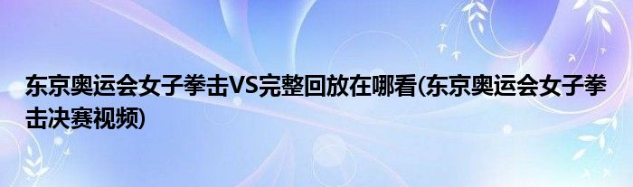 東京奧運會女子拳擊VS完整回放在哪看(東京奧運會女子拳擊決賽視頻)