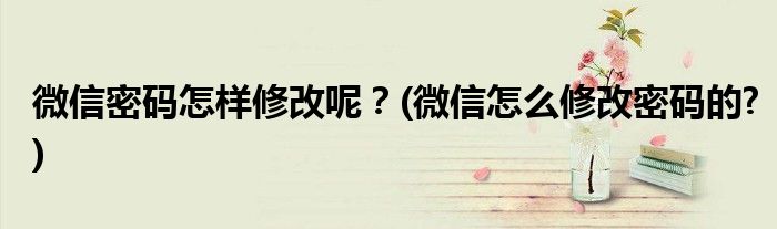 微信密碼怎樣修改呢？(微信怎么修改密碼的?)