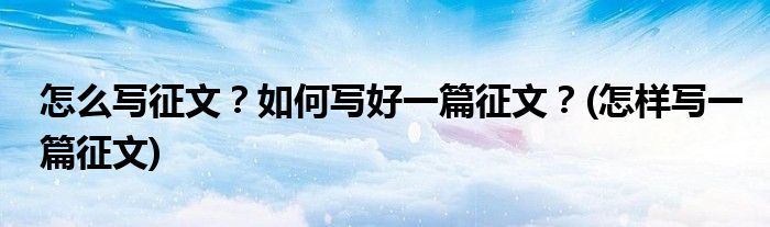 怎么寫征文？如何寫好一篇征文？(怎樣寫一篇征文)
