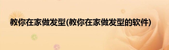 教你在家做發(fā)型(教你在家做發(fā)型的軟件)