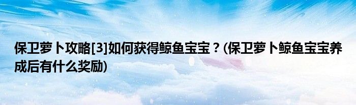 保衛(wèi)蘿卜攻略[3]如何獲得鯨魚寶寶？(保衛(wèi)蘿卜鯨魚寶寶養(yǎng)成后有什么獎(jiǎng)勵(lì))