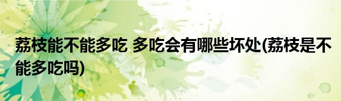 荔枝能不能多吃 多吃會(huì)有哪些壞處(荔枝是不能多吃嗎)