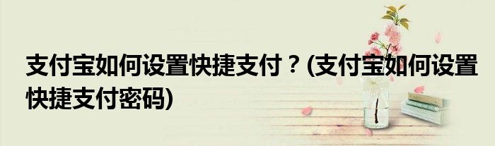 支付寶如何設(shè)置快捷支付？(支付寶如何設(shè)置快捷支付密碼)