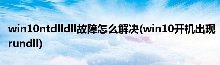 win10ntdlldll故障怎么解決(win10開機(jī)出現(xiàn)rundll)