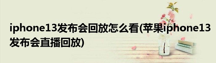 iphone13發(fā)布會(huì)回放怎么看(蘋果iphone13發(fā)布會(huì)直播回放)
