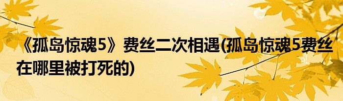 《孤島驚魂5》費(fèi)絲二次相遇(孤島驚魂5費(fèi)絲在哪里被打死的)