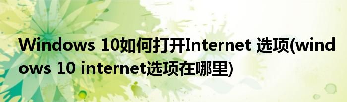 Windows 10如何打開(kāi)Internet 選項(xiàng)(windows 10 internet選項(xiàng)在哪里)