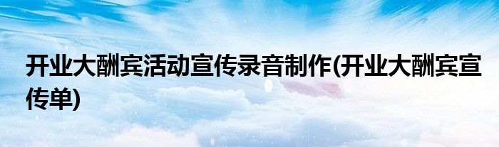開(kāi)業(yè)大酬賓活動(dòng)宣傳錄音制作(開(kāi)業(yè)大酬賓宣傳單)
