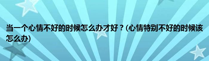 當(dāng)一個(gè)心情不好的時(shí)候怎么辦才好?(心情特別不好的時(shí)候該怎么辦)