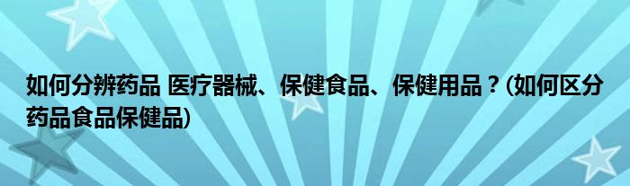 如何分辨藥品 醫(yī)療器械、保健食品、保健用品？(如何區(qū)分藥品食品保健品)