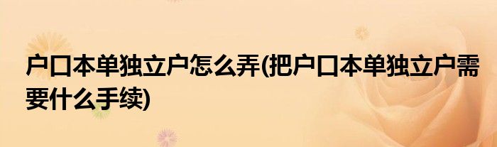 戶口本單獨(dú)立戶怎么弄(把戶口本單獨(dú)立戶需要什么手續(xù))