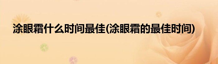 涂眼霜什么時間最佳(涂眼霜的最佳時間)