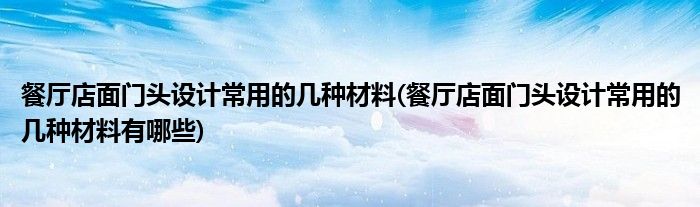 餐廳店面門頭設(shè)計常用的幾種材料(餐廳店面門頭設(shè)計常用的幾種材料有哪些)