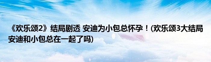 《歡樂頌2》結(jié)局劇透 安迪為小包總懷孕！(歡樂頌3大結(jié)局安迪和小包總在一起了嗎)