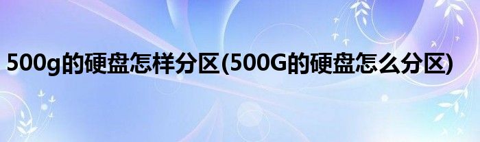 500g的硬盤怎樣分區(qū)(500G的硬盤怎么分區(qū))