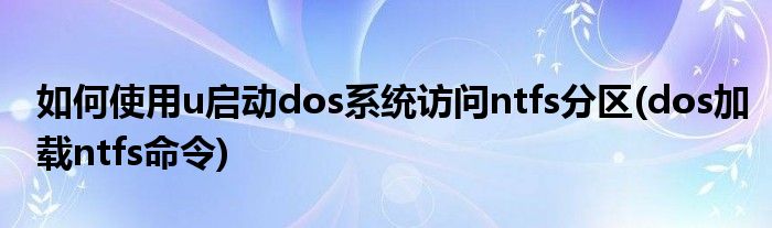 如何使用u啟動(dòng)dos系統(tǒng)訪問(wèn)ntfs分區(qū)(dos加載ntfs命令)