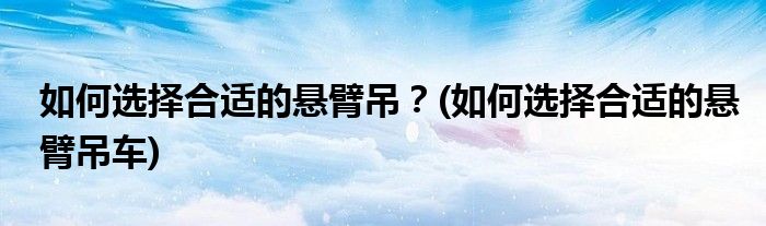 如何選擇合適的懸臂吊？(如何選擇合適的懸臂吊車(chē))