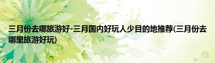 三月份去哪旅游好-三月國(guó)內(nèi)好玩人少目的地推薦(三月份去哪里旅游好玩)