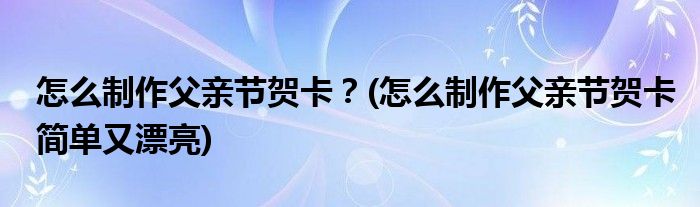 怎么制作父親節(jié)賀卡？(怎么制作父親節(jié)賀卡簡單又漂亮)