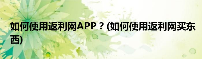 如何使用返利網(wǎng)APP？(如何使用返利網(wǎng)買東西)
