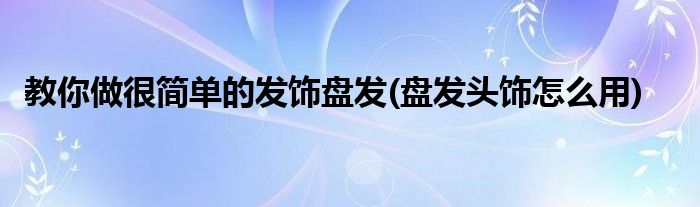 教你做很簡(jiǎn)單的發(fā)飾盤(pán)發(fā)(盤(pán)發(fā)頭飾怎么用)