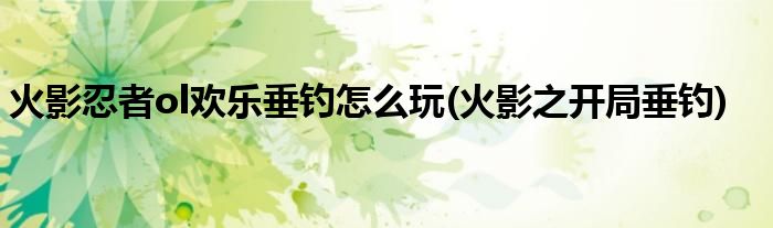 火影忍者ol歡樂垂釣怎么玩(火影之開局垂釣)