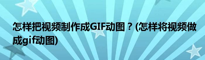 怎樣把視頻制作成GIF動圖？(怎樣將視頻做成gif動圖)