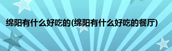 綿陽(yáng)有什么好吃的(綿陽(yáng)有什么好吃的餐廳)