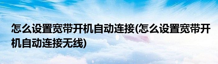 怎么設(shè)置寬帶開(kāi)機(jī)自動(dòng)連接(怎么設(shè)置寬帶開(kāi)機(jī)自動(dòng)連接無(wú)線)