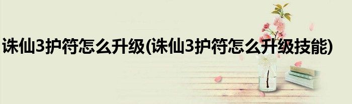 誅仙3護符怎么升級(誅仙3護符怎么升級技能)
