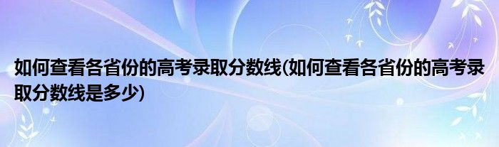 如何查看各省份的高考錄取分?jǐn)?shù)線(如何查看各省份的高考錄取分?jǐn)?shù)線是多少)
