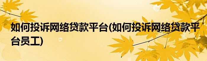 如何投訴網絡貸款平臺(如何投訴網絡貸款平臺員工)