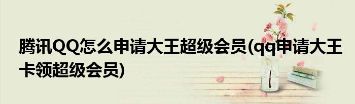 騰訊QQ怎么申請(qǐng)大王超級(jí)會(huì)員(qq申請(qǐng)大王卡領(lǐng)超級(jí)會(huì)員)