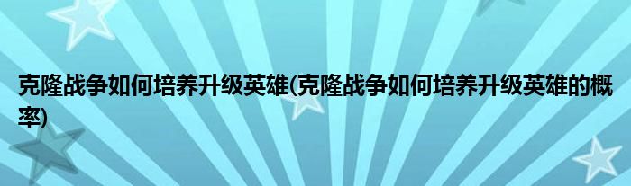 克隆戰(zhàn)爭如何培養(yǎng)升級(jí)英雄(克隆戰(zhàn)爭如何培養(yǎng)升級(jí)英雄的概率)