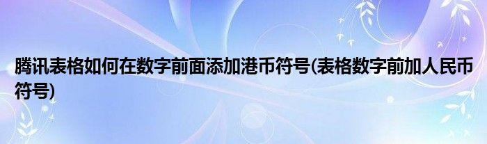 騰訊表格如何在數(shù)字前面添加港幣符號(表格數(shù)字前加人民幣符號)